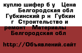 куплю шифер б/у › Цена ­ 20 - Белгородская обл., Губкинский р-н, Губкин г. Строительство и ремонт » Материалы   . Белгородская обл.